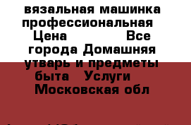 вязальная машинка профессиональная › Цена ­ 15 000 - Все города Домашняя утварь и предметы быта » Услуги   . Московская обл.
